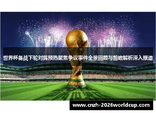 世界杯备战下轮对阵预热聚焦争议事件全景回顾与前瞻解析深入报道