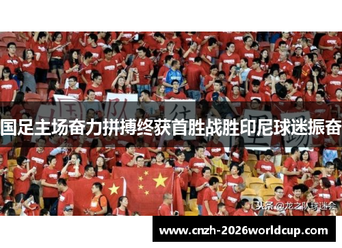国足主场奋力拼搏终获首胜战胜印尼球迷振奋