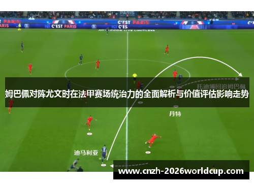 姆巴佩对阵尤文时在法甲赛场统治力的全面解析与价值评估影响走势