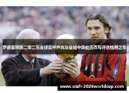 罗德里领跑二零二五金球奖呼声高涨曼城中场能否改写评选格局之年 罗德里领跑二零二五金球奖呼声高涨曼城中场能否改写评选格局之年